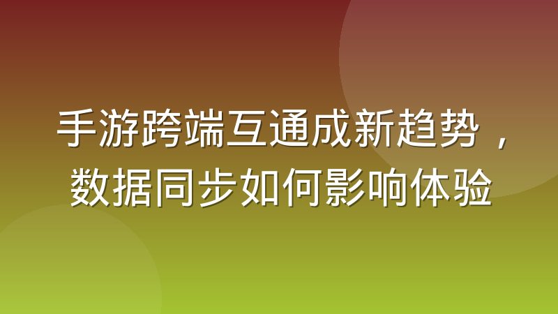 手游跨端互通成新趋势，数据同步如何影响体验